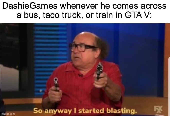 Started blasting | DashieGames whenever he comes across a bus, taco truck, or train in GTA V: | image tagged in started blasting,dashiexp,youtube,youtuber,gta 5,gta v | made w/ Imgflip meme maker