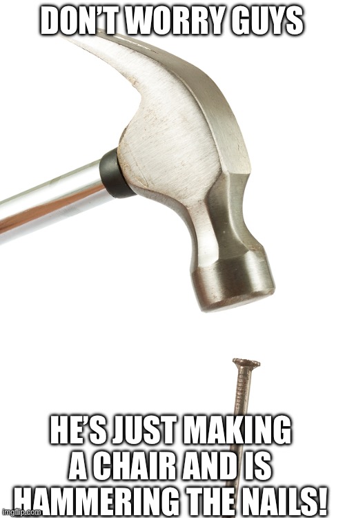 Nailed it | DON’T WORRY GUYS HE’S JUST MAKING A CHAIR AND IS HAMMERING THE NAILS! | image tagged in nailed it | made w/ Imgflip meme maker