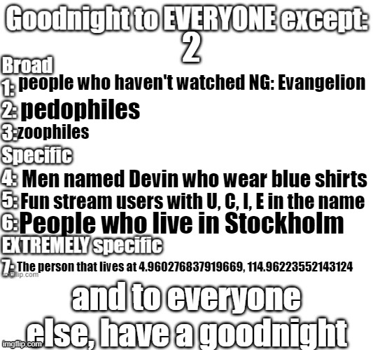goodnight to everyone except | 2; people who haven't watched NG: Evangelion; pedophiles; zoophiles; Men named Devin who wear blue shirts; Fun stream users with U, C, I, E in the name; People who live in Stockholm; The person that lives at 4.960276837919669, 114.96223552143124 | image tagged in goodnight to everyone except | made w/ Imgflip meme maker