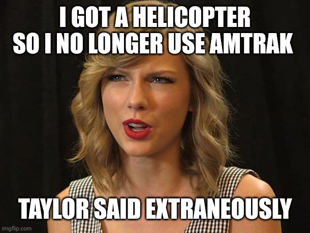 Taylor said extraneously | I GOT A HELICOPTER SO I NO LONGER USE AMTRAK; TAYLOR SAID EXTRANEOUSLY | image tagged in taylor swiftie | made w/ Imgflip meme maker