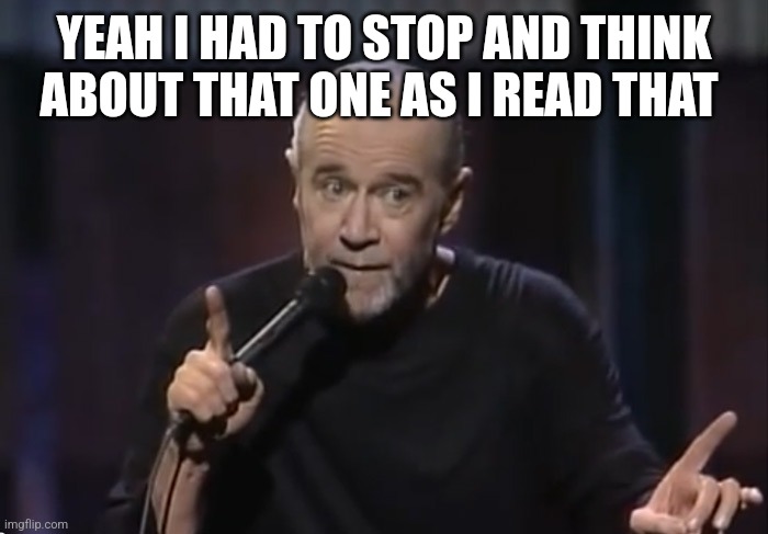 George Carlin | YEAH I HAD TO STOP AND THINK ABOUT THAT ONE AS I READ THAT | image tagged in george carlin | made w/ Imgflip meme maker
