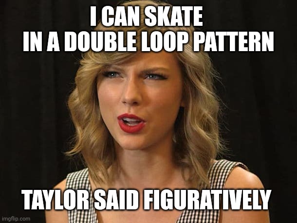 Taylor said figuratively | I CAN SKATE 
IN A DOUBLE LOOP PATTERN; TAYLOR SAID FIGURATIVELY | image tagged in taylor swiftie | made w/ Imgflip meme maker