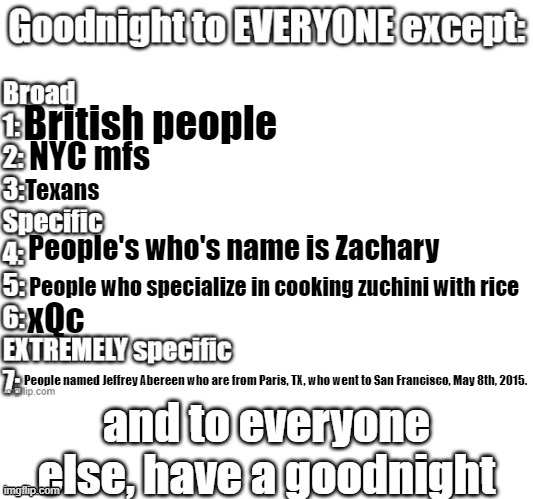 goodnight to everyone except | British people; NYC mfs; Texans; People's who's name is Zachary; People who specialize in cooking zuchini with rice; xQc; People named Jeffrey Abereen who are from Paris, TX, who went to San Francisco, May 8th, 2015. | image tagged in goodnight to everyone except | made w/ Imgflip meme maker