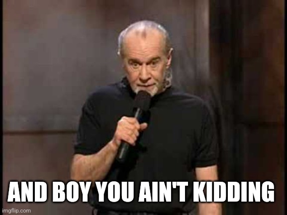 george carlin | AND BOY YOU AIN'T KIDDING | image tagged in george carlin | made w/ Imgflip meme maker