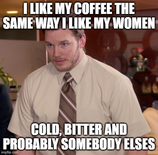 Afraid To Ask Andy Meme | I LIKE MY COFFEE THE SAME WAY I LIKE MY WOMEN COLD, BITTER AND PROBABLY SOMEBODY ELSES | image tagged in memes,afraid to ask andy | made w/ Imgflip meme maker