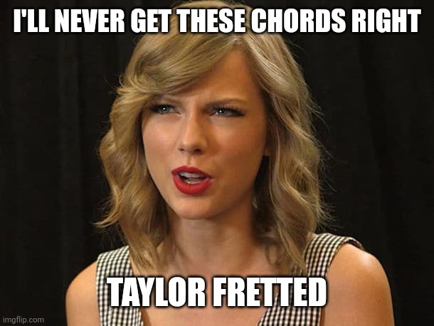 Taylor fretted | I'LL NEVER GET THESE CHORDS RIGHT; TAYLOR FRETTED | image tagged in taylor swiftie | made w/ Imgflip meme maker