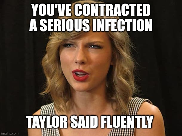 Taylor said fluently | YOU'VE CONTRACTED A SERIOUS INFECTION; TAYLOR SAID FLUENTLY | image tagged in taylor swiftie | made w/ Imgflip meme maker