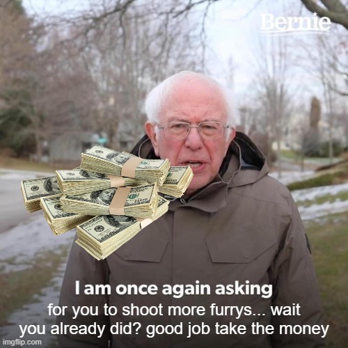 Bernie I Am Once Again Asking For Your Support | for you to shoot more furrys... wait you already did? good job take the money | image tagged in memes,bernie i am once again asking for your support | made w/ Imgflip meme maker