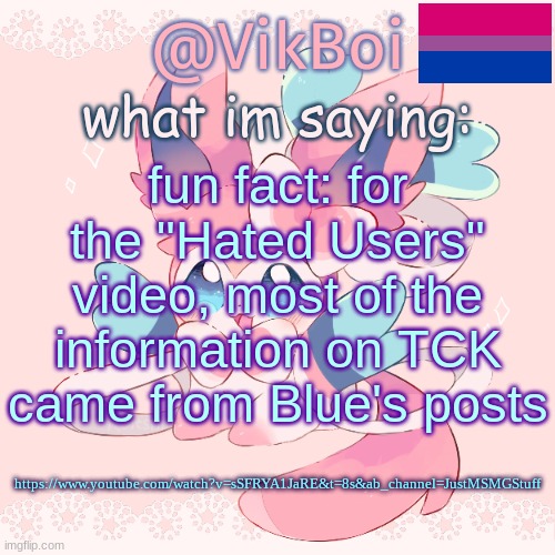 Vik's Sylveon Temp | fun fact: for the "Hated Users" video, most of the information on TCK came from Blue's posts; https://www.youtube.com/watch?v=sSFRYA1JaRE&t=8s&ab_channel=JustMSMGStuff | image tagged in vik's sylveon temp | made w/ Imgflip meme maker
