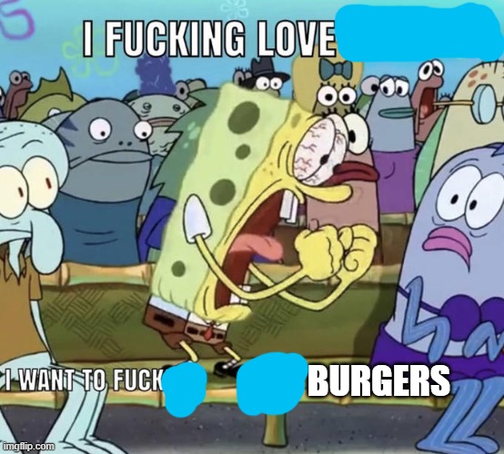 Spongebob I Fucking Love X | BURGERS; EAT BURGERS | image tagged in spongebob i fucking love x | made w/ Imgflip meme maker