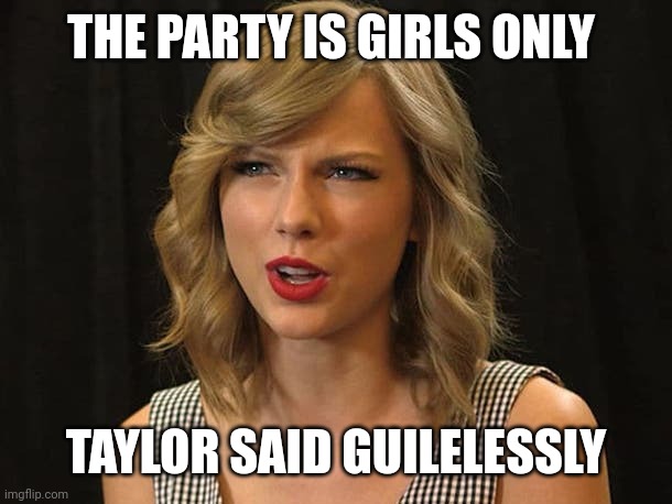 Taylor said guilelessly | THE PARTY IS GIRLS ONLY; TAYLOR SAID GUILELESSLY | image tagged in taylor swiftie | made w/ Imgflip meme maker