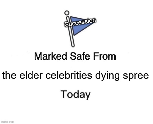 Why are so many of our older celebrities dying? | Succession; the elder celebrities dying spree | image tagged in memes,marked safe from | made w/ Imgflip meme maker