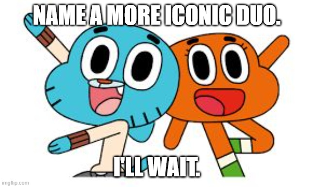 Gumball and Darwin | NAME A MORE ICONIC DUO. I'LL WAIT. | image tagged in gumball and darwin | made w/ Imgflip meme maker