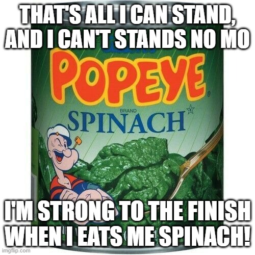 Popeye The Sailor Man | THAT'S ALL I CAN STAND, AND I CAN'T STANDS NO MO; I'M STRONG TO THE FINISH WHEN I EATS ME SPINACH! | image tagged in popeye,spinach,fight back | made w/ Imgflip meme maker