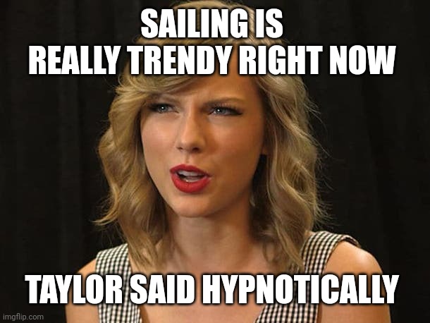 Taylor said hypnotically | SAILING IS 
REALLY TRENDY RIGHT NOW; TAYLOR SAID HYPNOTICALLY | image tagged in taylor swiftie | made w/ Imgflip meme maker