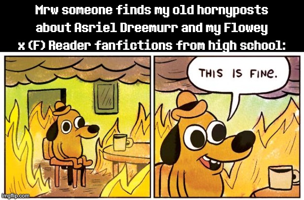 This Is Fine | Mrw someone finds my old hornyposts about Asriel Dreemurr and my Flowey x (F) Reader fanfictions from high school: | image tagged in memes,this is fine,flowey,asriel,hornyposting,undertale | made w/ Imgflip meme maker