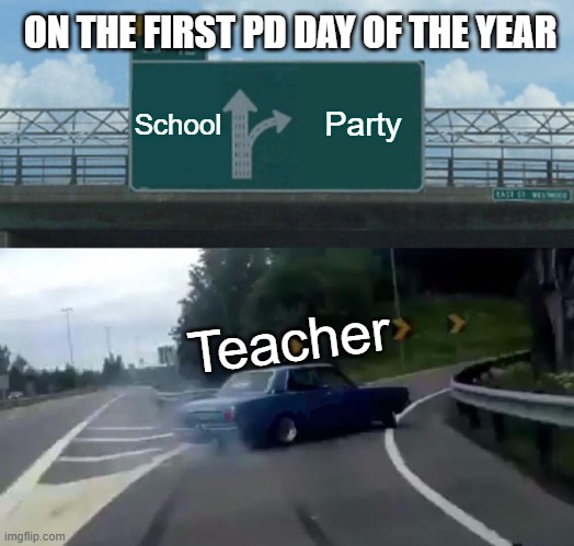 Left Exit 12 Off Ramp | ON THE FIRST PD DAY OF THE YEAR; School; Party; Teacher | image tagged in memes,left exit 12 off ramp | made w/ Imgflip meme maker