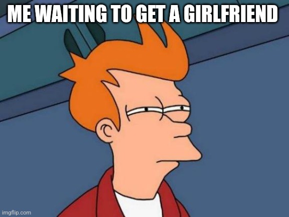 Its probably been like 4 years tbh it sucks | ME WAITING TO GET A GIRLFRIEND | image tagged in memes,futurama fry | made w/ Imgflip meme maker
