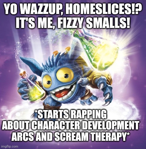Fizzy Smalls remake | YO WAZZUP, HOMESLICES!? IT'S ME, FIZZY SMALLS! *STARTS RAPPING ABOUT CHARACTER DEVELOPMENT ARCS AND SCREAM THERAPY* | image tagged in skylanders | made w/ Imgflip meme maker