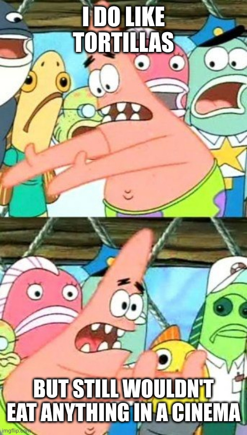 Put It Somewhere Else Patrick Meme | I DO LIKE TORTILLAS BUT STILL WOULDN'T EAT ANYTHING IN A CINEMA | image tagged in memes,put it somewhere else patrick | made w/ Imgflip meme maker