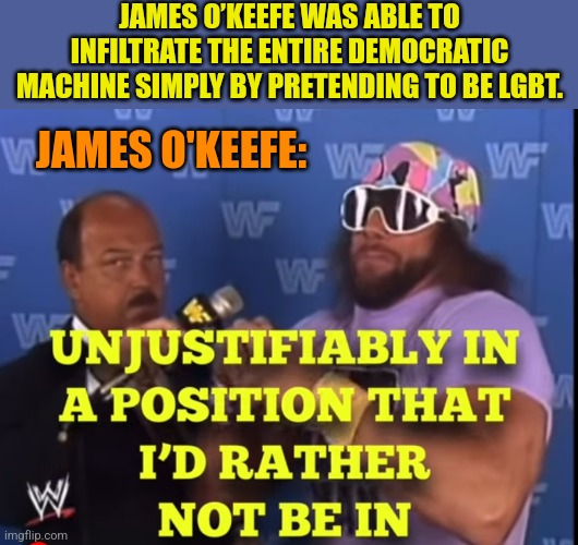 Unjustifiably | JAMES O’KEEFE WAS ABLE TO INFILTRATE THE ENTIRE DEMOCRATIC MACHINE SIMPLY BY PRETENDING TO BE LGBT. JAMES O'KEEFE: | image tagged in unjustifiably | made w/ Imgflip meme maker
