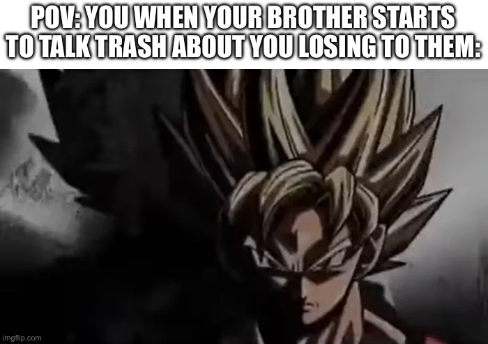 Goku Staring | POV: YOU WHEN YOUR BROTHER STARTS TO TALK TRASH ABOUT YOU LOSING TO THEM: | image tagged in goku staring | made w/ Imgflip meme maker