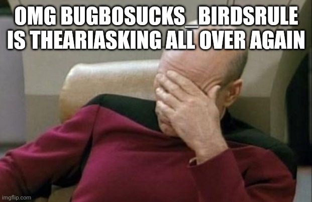 Captain Picard Facepalm Meme | OMG BUGBOSUCKS_BIRDSRULE IS THEARIASKING ALL OVER AGAIN | image tagged in memes,captain picard facepalm | made w/ Imgflip meme maker