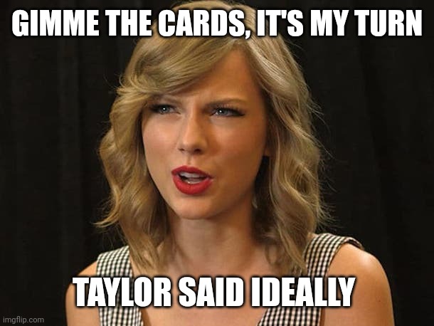 Taylor said ideally | GIMME THE CARDS, IT'S MY TURN; TAYLOR SAID IDEALLY | image tagged in taylor swiftie | made w/ Imgflip meme maker