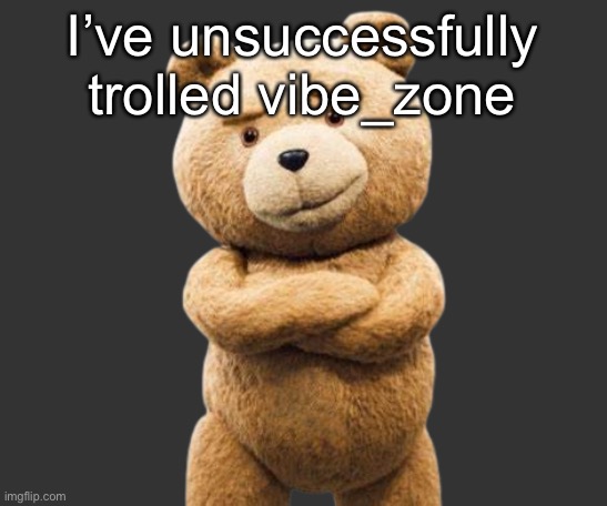ted png | I’ve unsuccessfully trolled vibe_zone; god why is my yt history so god awful | image tagged in ted png | made w/ Imgflip meme maker