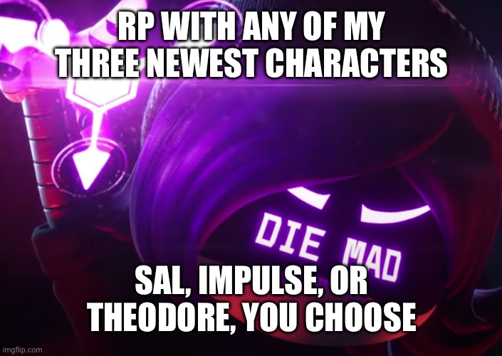 I wanna have them meet more ppl so | RP WITH ANY OF MY THREE NEWEST CHARACTERS; SAL, IMPULSE, OR THEODORE, YOU CHOOSE | image tagged in die mad | made w/ Imgflip meme maker
