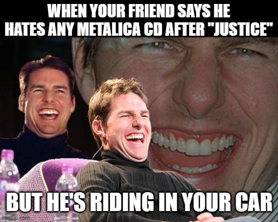 "... And Metalica For All" | WHEN YOUR FRIEND SAYS HE HATES ANY METALICA CD AFTER "JUSTICE"; BUT HE'S RIDING IN YOUR CAR | image tagged in tom cruise laughing,metalica,justice fr all | made w/ Imgflip meme maker