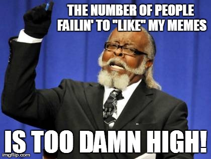 Too Damn High | THE NUMBER OF PEOPLE FAILIN' TO "LIKE" MY MEMES IS TOO DAMN HIGH! | image tagged in memes,too damn high | made w/ Imgflip meme maker