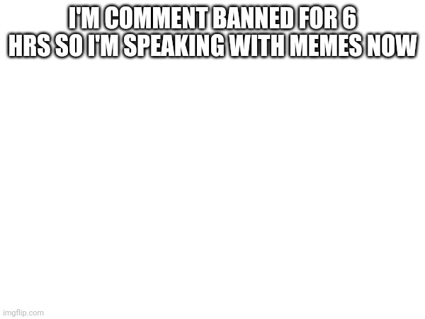 I'M COMMENT BANNED FOR 6 HRS SO I'M SPEAKING WITH MEMES NOW | made w/ Imgflip meme maker