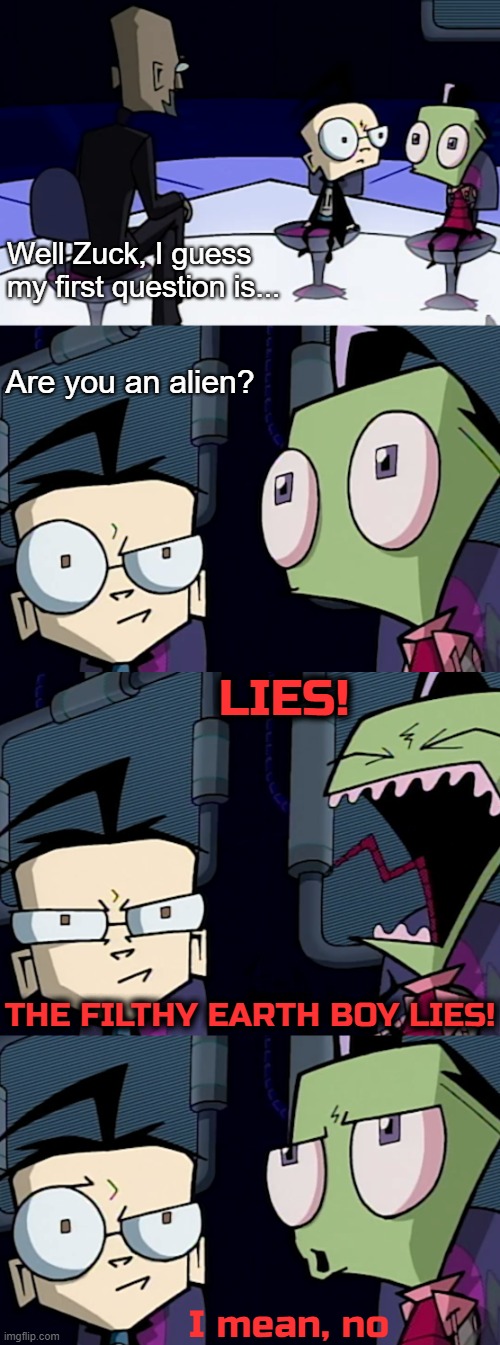 Mark Zuckerberg in his earlier days | Well Zuck, I guess my first question is... Are you an alien? LIES! THE FILTHY EARTH BOY LIES! I mean, no | image tagged in funny,invader zim,mark zuckerberg | made w/ Imgflip meme maker
