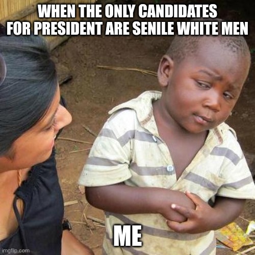 Third World Skeptical Kid | WHEN THE ONLY CANDIDATES FOR PRESIDENT ARE SENILE WHITE MEN; ME | image tagged in memes,third world skeptical kid | made w/ Imgflip meme maker