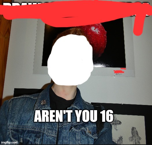 draw iceu a new face | AREN'T YOU 16 | image tagged in draw iceu a new face | made w/ Imgflip meme maker