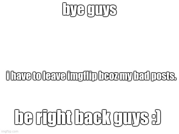 brb guys | bye guys; i have to leave imgflip bcoz my bad posts. be right back guys :) | image tagged in meanwhile on imgflip,goodbye | made w/ Imgflip meme maker