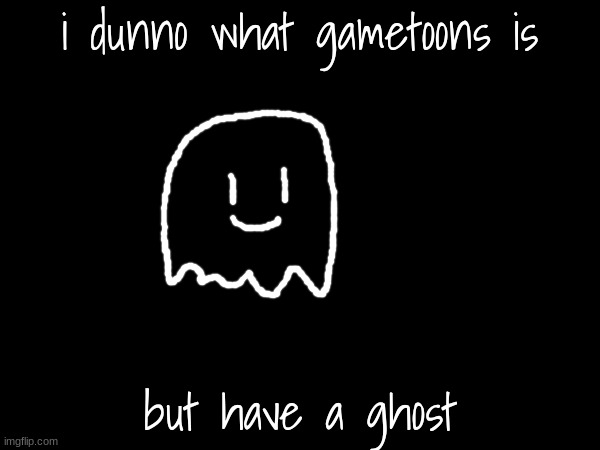 :3 | i dunno what gametoons is; but have a ghost | made w/ Imgflip meme maker
