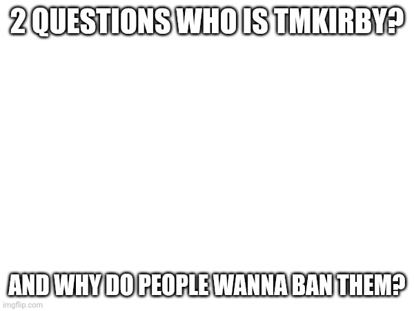 2 QUESTIONS WHO IS TMKIRBY? AND WHY DO PEOPLE WANNA BAN THEM? | made w/ Imgflip meme maker