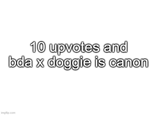 10 upvotes and bda x doggie is canon | made w/ Imgflip meme maker