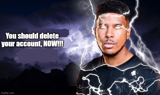 You should kill yourself NOW! | You should delete your account, NOW!!! | image tagged in you should kill yourself now | made w/ Imgflip meme maker
