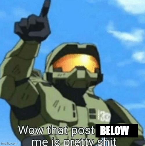 Wow, that post above me is pretty shit | BELOW | image tagged in wow that post above me is pretty shit | made w/ Imgflip meme maker