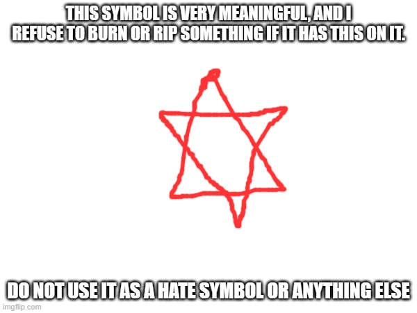 THIS SYMBOL IS VERY MEANINGFUL, AND I REFUSE TO BURN OR RIP SOMETHING IF IT HAS THIS ON IT. DO NOT USE IT AS A HATE SYMBOL OR ANYTHING ELSE | made w/ Imgflip meme maker