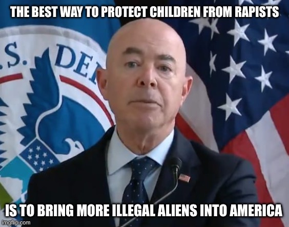 Moron Mayorkas | THE BEST WAY TO PROTECT CHILDREN FROM RAPISTS; IS TO BRING MORE ILLEGAL ALIENS INTO AMERICA | image tagged in moron mayorkas,liberal logic,liberal hypocrisy,illegal aliens | made w/ Imgflip meme maker