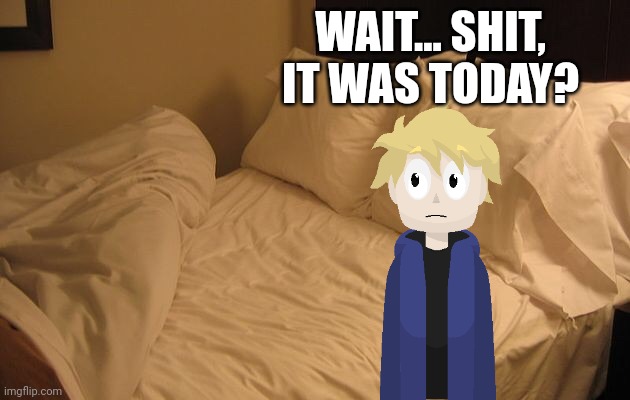 Bed | WAIT... SHIT, IT WAS TODAY? | image tagged in bed | made w/ Imgflip meme maker
