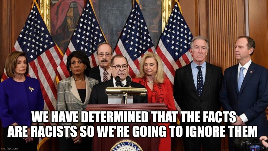 House Democrats | WE HAVE DETERMINED THAT THE FACTS ARE RACISTS SO WE’RE GOING TO IGNORE THEM | image tagged in house democrats | made w/ Imgflip meme maker