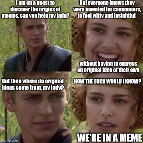 The Anti-meme Meme | I am on a quest to discover the origins of memes, can you help my lady? Ha! everyone knows they were invented for commoners, to feel witty and insightful; without having to express an original idea of their own; HOW THE FUCK WOULD I KNOW? But then where do original ideas come from, my lady? WE'RE IN A MEME | image tagged in for the better right blank | made w/ Imgflip meme maker