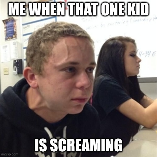 it always happens | ME WHEN THAT ONE KID; IS SCREAMING | image tagged in vein forehead guy | made w/ Imgflip meme maker