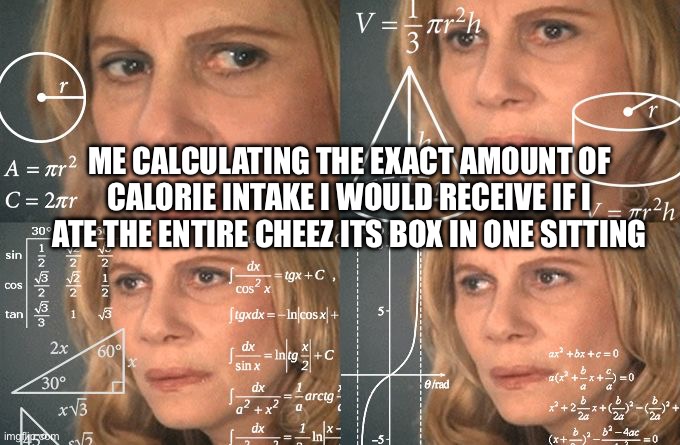 Ah yes many math | ME CALCULATING THE EXACT AMOUNT OF CALORIE INTAKE I WOULD RECEIVE IF I ATE THE ENTIRE CHEEZ ITS BOX IN ONE SITTING | image tagged in calculating meme | made w/ Imgflip meme maker