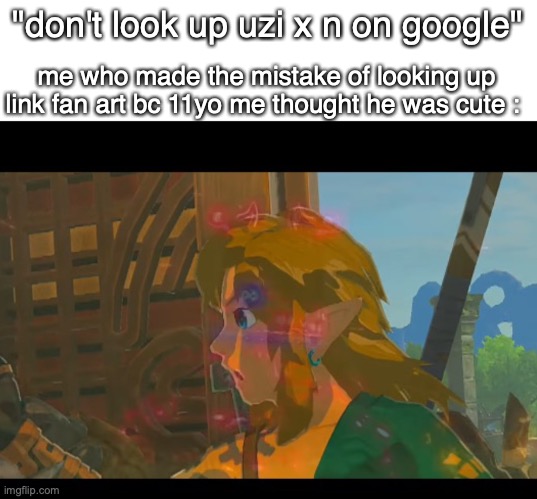 *BOTW flashbacks intensify* | "don't look up uzi x n on google" me who made the mistake of looking up link fan art bc 11yo me thought he was cute : | image tagged in botw flashbacks intensify | made w/ Imgflip meme maker